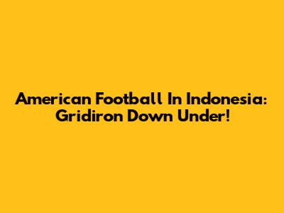 American Football In Indonesia: Gridiron Down Under!