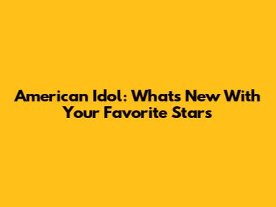 American Idol: What's New With Your Favorite Stars