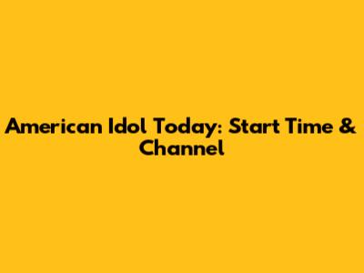 American Idol Today: Start Time & Channel