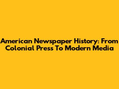 American Newspaper History: From Colonial Press To Modern Media