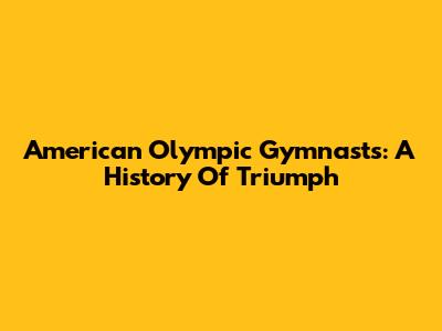 American Olympic Gymnasts: A History Of Triumph