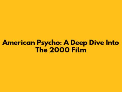American Psycho: A Deep Dive Into The 2000 Film