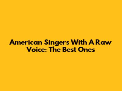 American Singers With A Raw Voice: The Best Ones