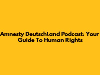 Amnesty Deutschland Podcast: Your Guide To Human Rights