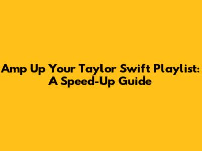 Amp Up Your Taylor Swift Playlist: A Speed-Up Guide
