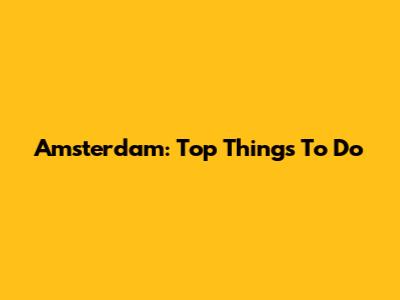 Amsterdam: Top Things To Do