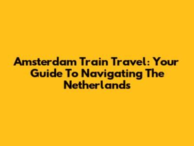 Amsterdam Train Travel: Your Guide To Navigating The Netherlands