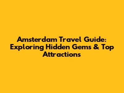 Amsterdam Travel Guide: Exploring Hidden Gems & Top Attractions