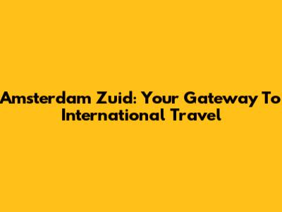 Amsterdam Zuid: Your Gateway To International Travel