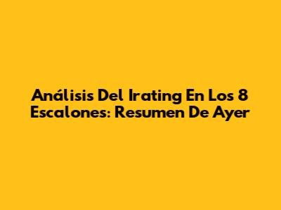 Análisis Del *Irating* En Los 8 Escalones: Resumen De Ayer