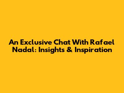 An Exclusive Chat With Rafael Nadal: Insights & Inspiration