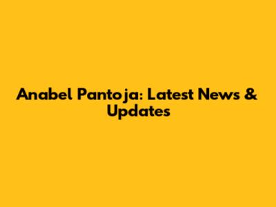 Anabel Pantoja: Latest News & Updates