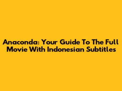 Anaconda: Your Guide To The Full Movie With Indonesian Subtitles