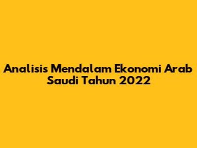 Analisis Mendalam Ekonomi Arab Saudi Tahun 2022