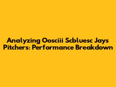 Analyzing Oosciii Scbluesc Jays Pitchers: Performance Breakdown