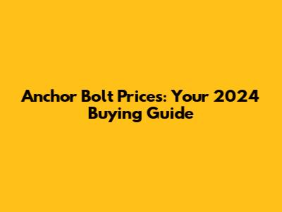 Anchor Bolt Prices: Your 2024 Buying Guide