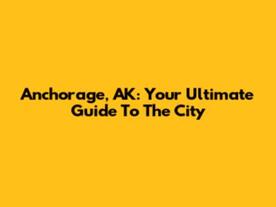 Anchorage, AK: Your Ultimate Guide To The City