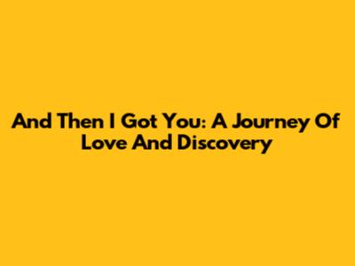 And Then I Got You: A Journey Of Love And Discovery