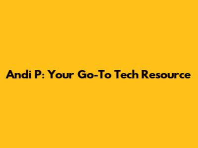 Andi P: Your Go-To Tech Resource