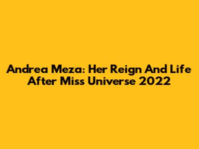 Andrea Meza: Her Reign And Life After Miss Universe 2022