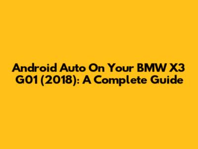 Android Auto On Your BMW X3 G01 (2018): A Complete Guide