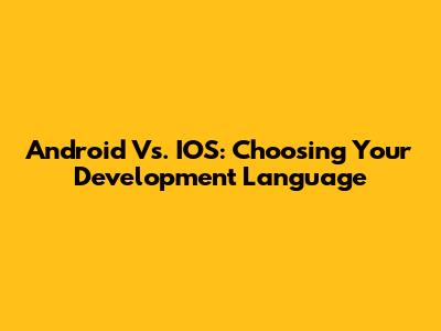 Android Vs. IOS: Choosing Your Development Language