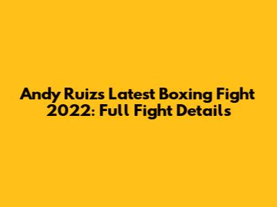 Andy Ruiz's Latest Boxing Fight 2022: Full Fight Details