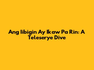 Ang Iibigin Ay Ikaw Pa Rin: A Teleserye Dive