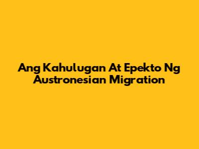 Ang Kahulugan At Epekto Ng Austronesian Migration