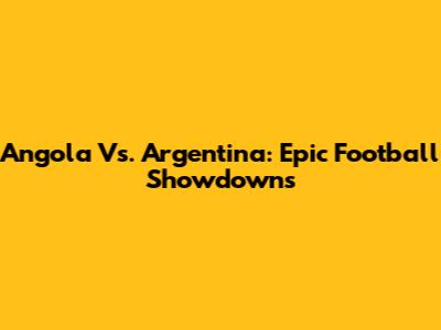 Angola Vs. Argentina: Epic Football Showdowns