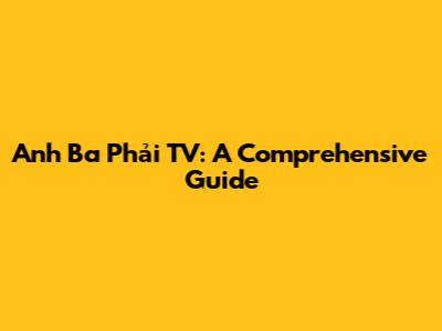 Anh Ba Phải TV: A Comprehensive Guide