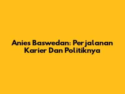 Anies Baswedan: Perjalanan Karier Dan Politiknya