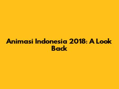 Animasi Indonesia 2018: A Look Back
