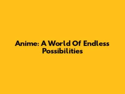 Anime: A World Of Endless Possibilities