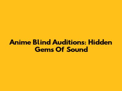 Anime Blind Auditions: Hidden Gems Of Sound