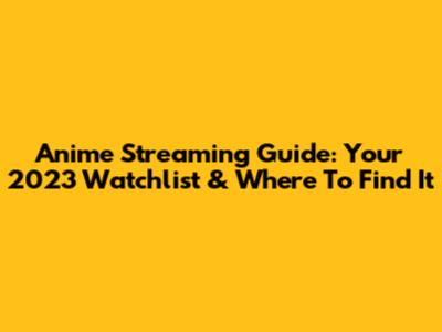 Anime Streaming Guide: Your 2023 Watchlist & Where To Find It