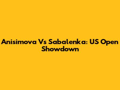 Anisimova Vs Sabalenka: US Open Showdown