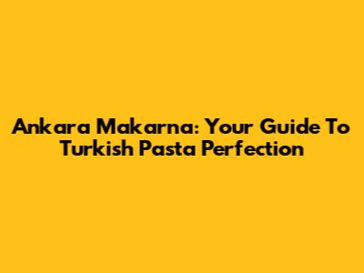 Ankara Makarna: Your Guide To Turkish Pasta Perfection