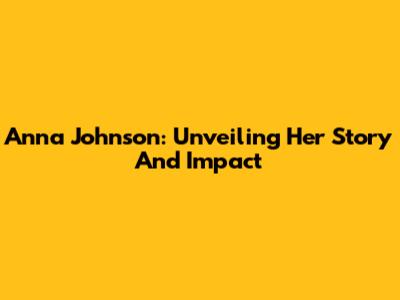 Anna Johnson: Unveiling Her Story And Impact