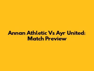 Annan Athletic Vs Ayr United: Match Preview