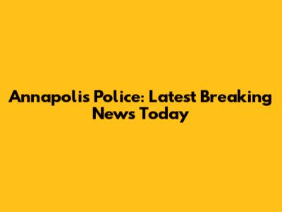 Annapolis Police: Latest Breaking News Today