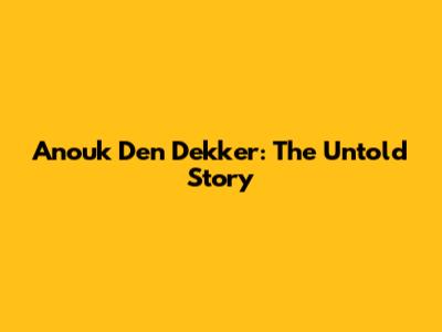 Anouk Den Dekker: The Untold Story