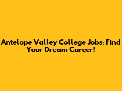 Antelope Valley College Jobs: Find Your Dream Career!