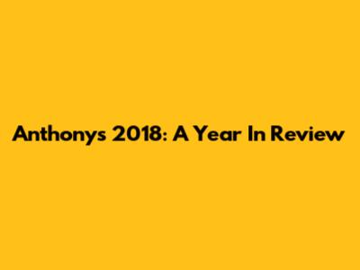 Anthony's 2018: A Year In Review