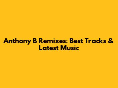 Anthony B Remixes: Best Tracks & Latest Music