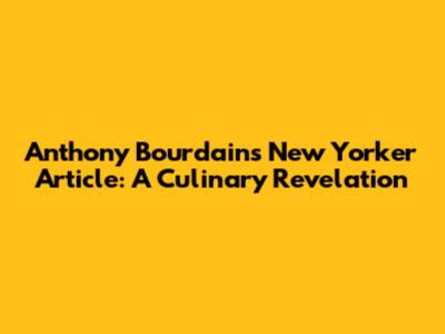 Anthony Bourdain's New Yorker Article: A Culinary Revelation