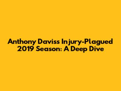 Anthony Davis's Injury-Plagued 2019 Season: A Deep Dive