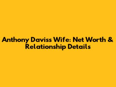 Anthony Davis's Wife: Net Worth & Relationship Details