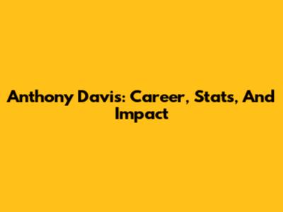 Anthony Davis: Career, Stats, And Impact