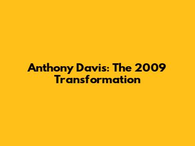 Anthony Davis: The 2009 Transformation